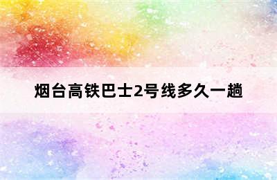 烟台高铁巴士2号线多久一趟