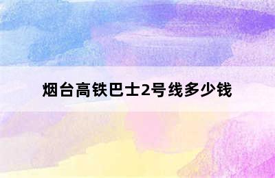 烟台高铁巴士2号线多少钱