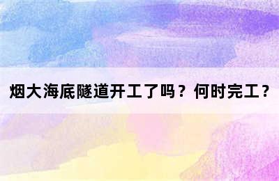 烟大海底隧道开工了吗？何时完工？