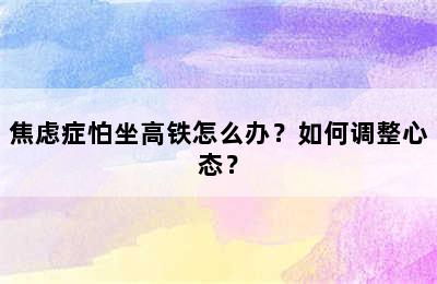 焦虑症怕坐高铁怎么办？如何调整心态？