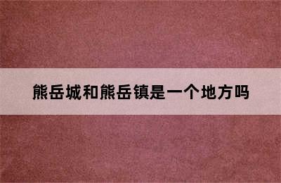 熊岳城和熊岳镇是一个地方吗