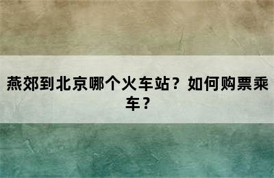 燕郊到北京哪个火车站？如何购票乘车？