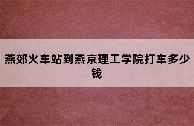 燕郊火车站到燕京理工学院打车多少钱