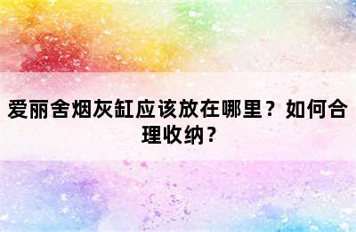 爱丽舍烟灰缸应该放在哪里？如何合理收纳？