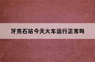 牙克石站今天火车运行正常吗