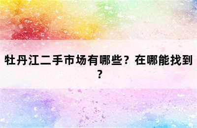 牡丹江二手市场有哪些？在哪能找到？