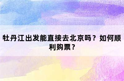 牡丹江出发能直接去北京吗？如何顺利购票？