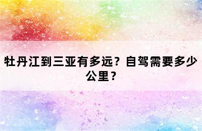 牡丹江到三亚有多远？自驾需要多少公里？