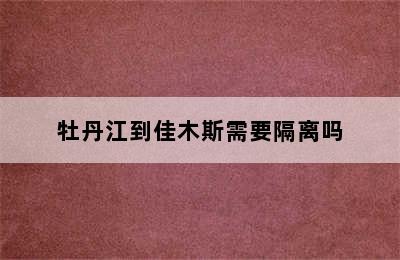 牡丹江到佳木斯需要隔离吗