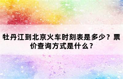 牡丹江到北京火车时刻表是多少？票价查询方式是什么？