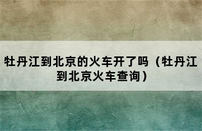 牡丹江到北京的火车开了吗（牡丹江到北京火车查询）