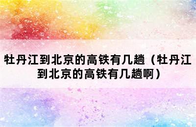 牡丹江到北京的高铁有几趟（牡丹江到北京的高铁有几趟啊）