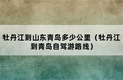 牡丹江到山东青岛多少公里（牡丹江到青岛自驾游路线）