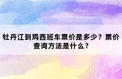 牡丹江到鸡西班车票价是多少？票价查询方法是什么？