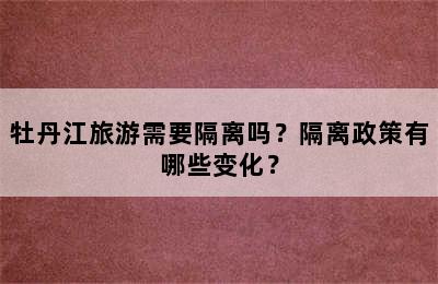 牡丹江旅游需要隔离吗？隔离政策有哪些变化？