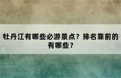 牡丹江有哪些必游景点？排名靠前的有哪些？