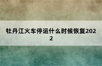 牡丹江火车停运什么时候恢复2022