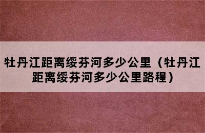 牡丹江距离绥芬河多少公里（牡丹江距离绥芬河多少公里路程）