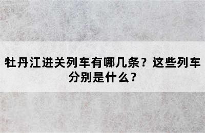 牡丹江进关列车有哪几条？这些列车分别是什么？