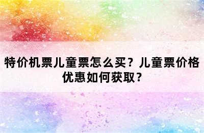 特价机票儿童票怎么买？儿童票价格优惠如何获取？