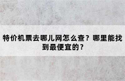 特价机票去哪儿网怎么查？哪里能找到最便宜的？