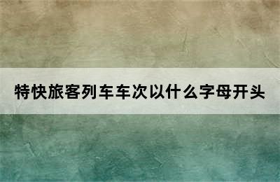 特快旅客列车车次以什么字母开头