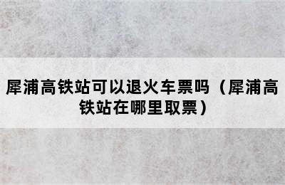 犀浦高铁站可以退火车票吗（犀浦高铁站在哪里取票）