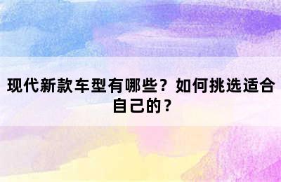 现代新款车型有哪些？如何挑选适合自己的？