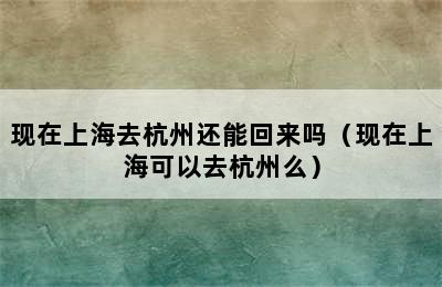 现在上海去杭州还能回来吗（现在上海可以去杭州么）