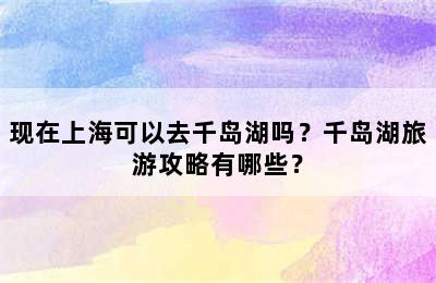 现在上海可以去千岛湖吗？千岛湖旅游攻略有哪些？