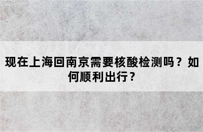 现在上海回南京需要核酸检测吗？如何顺利出行？