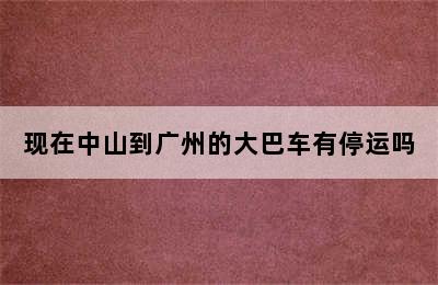 现在中山到广州的大巴车有停运吗