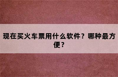 现在买火车票用什么软件？哪种最方便？