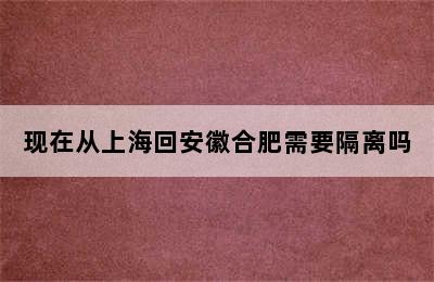 现在从上海回安徽合肥需要隔离吗