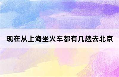 现在从上海坐火车都有几趟去北京