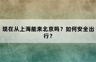 现在从上海能来北京吗？如何安全出行？