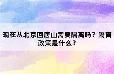 现在从北京回唐山需要隔离吗？隔离政策是什么？