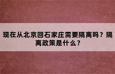 现在从北京回石家庄需要隔离吗？隔离政策是什么？