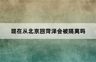 现在从北京回菏泽会被隔离吗