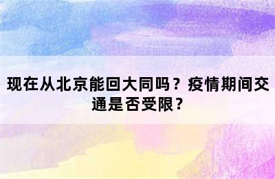 现在从北京能回大同吗？疫情期间交通是否受限？