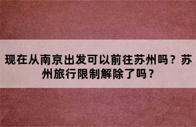 现在从南京出发可以前往苏州吗？苏州旅行限制解除了吗？