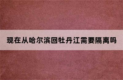 现在从哈尔滨回牡丹江需要隔离吗