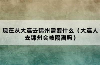 现在从大连去锦州需要什么（大连人去锦州会被隔离吗）