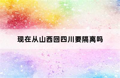 现在从山西回四川要隔离吗