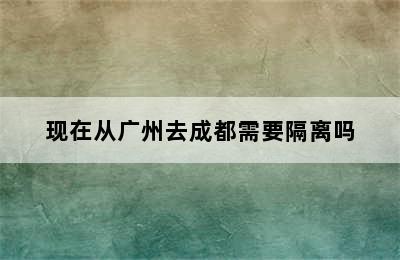 现在从广州去成都需要隔离吗