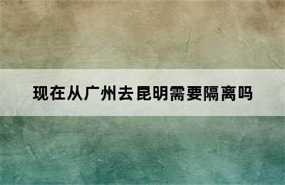 现在从广州去昆明需要隔离吗