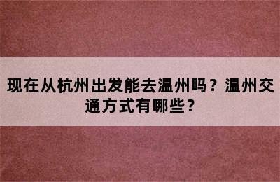 现在从杭州出发能去温州吗？温州交通方式有哪些？