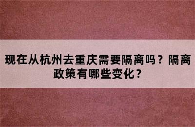 现在从杭州去重庆需要隔离吗？隔离政策有哪些变化？