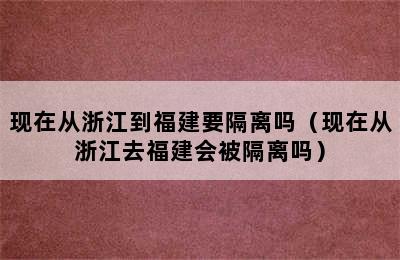 现在从浙江到福建要隔离吗（现在从浙江去福建会被隔离吗）