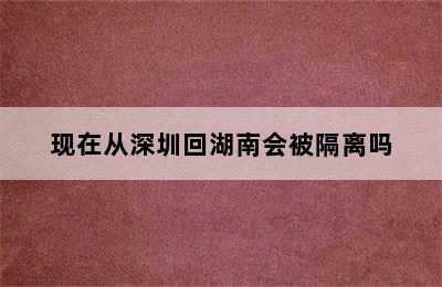 现在从深圳回湖南会被隔离吗